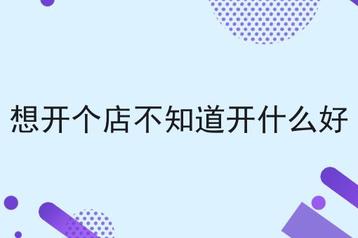想开个店不知道开什么好