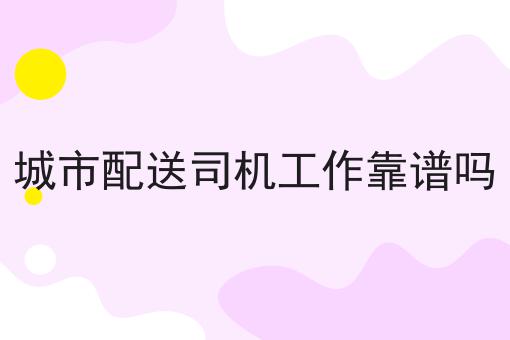 城市配送司机工作靠谱吗