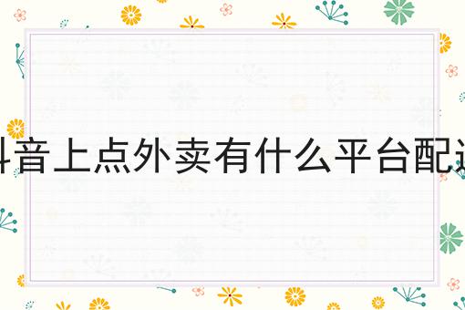 抖音(Tik Tok)上点外卖有什么平台配送
