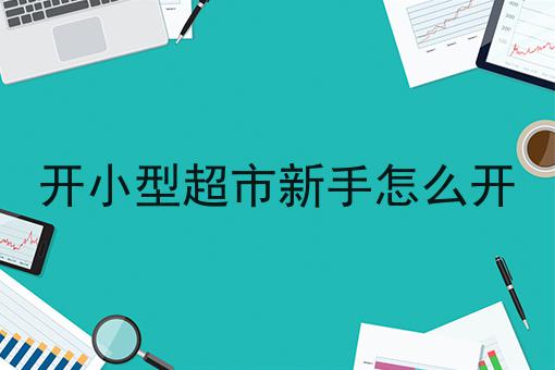 开小型超市新手何如开，申请次序详解