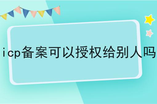 icp备案可以授权给别人吗