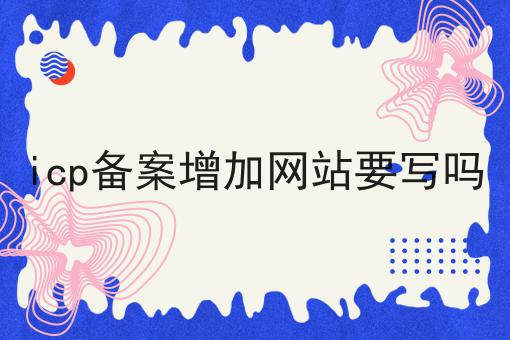 icp备案增加网站要写吗