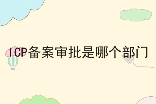 ICP备案审批是哪个部门