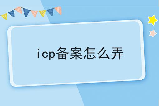 icp备案怎么弄 icp备案怎么弄