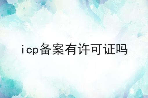 icp备案有许可证吗 icp备案有许可证吗