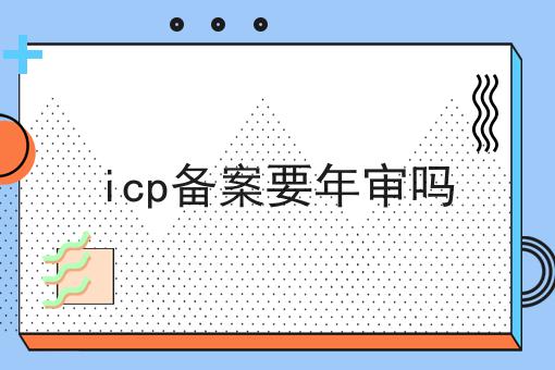 icp备案要年审吗