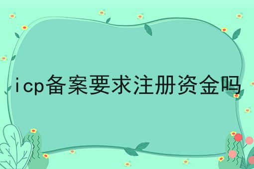 icp备案要求注册资金吗 icp备案要求注册资金吗