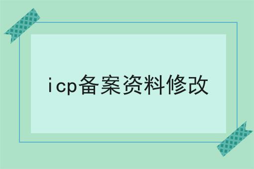 icp备案资料修改 icp备案资料修改