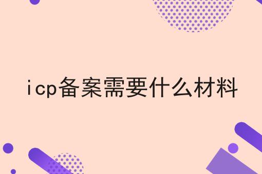 icp备案需要什么材料 icp备案需要什么材料