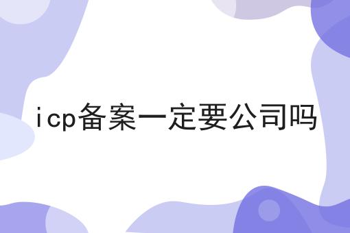 icp备案一定要公司吗 icp备案一定要公司吗
