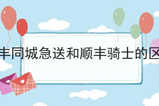顺丰同城急送和顺丰骑士的区别