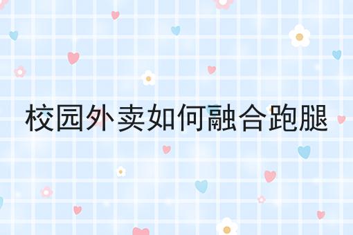 校园外卖如何融合跑腿 校园外卖如何融合跑腿