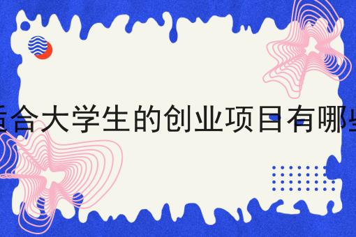 适合大学生的创业项目有哪些 适合大学生的创业项目有哪些
