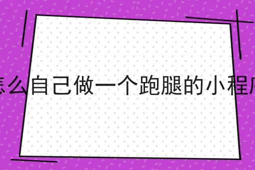 怎么自己做一个跑腿的小程序 怎么自己做一个跑腿的小程序