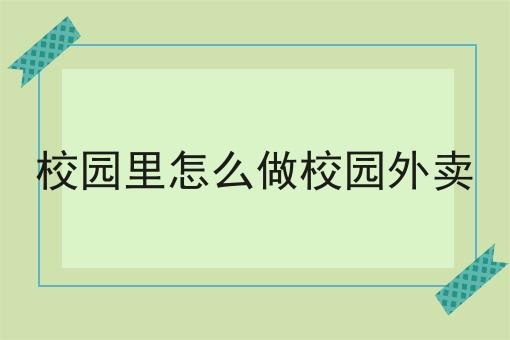 校园里怎么做校园外卖 校园里怎么做校园外卖
