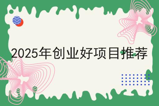 2025年创业好项目推荐 2025年创业好项目推荐