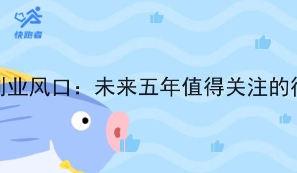 2025年创业风口:未来五年值得关注的行业趋势 2025年创业风口:未来五年值得关注的行业趋势