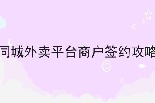 同城外卖平台商户签约攻略 同城外卖平台商户签约攻略