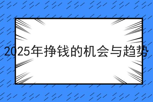 2025年挣钱的机会与趋势 2025年挣钱的机会与趋势