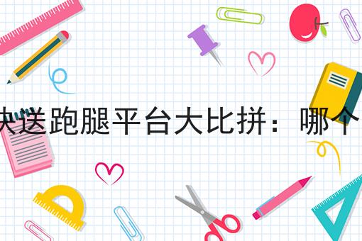 同城快送跑腿平台大比拼:哪个更好? 同城快送跑腿平台大比拼:哪个更好?