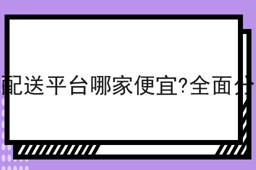 同城配送平台哪家便宜?全面分析！