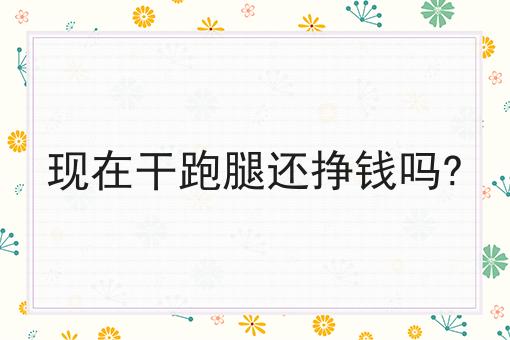 现在干跑腿还挣钱吗? 现在干跑腿还挣钱吗?