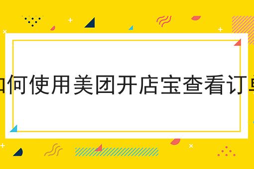 如何使用美团开店宝查看订单 如何使用美团开店宝查看订单