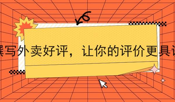 如何撰写外卖好评，让你的评价更具说服力