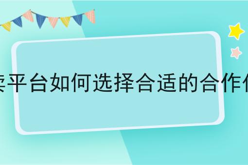 外卖平台如何选择合适的合作伙伴 外卖平台如何选择合适的合作伙伴