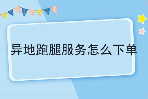 异地跑腿服务怎么下单 异地跑腿服务怎么下单