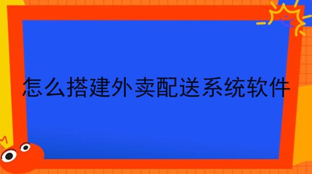 怎么搭建外卖配送系统软件 怎么搭建外卖配送系统软件