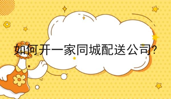 如何开一家同城配送公司? 如何开一家同城配送公司?