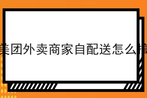 美团外卖商家自配送怎么搞 美团外卖商家自配送怎么搞