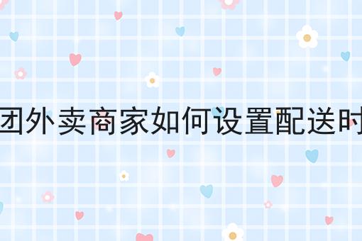美团外卖商家如何设置配送时间 美团外卖商家如何设置配送时间