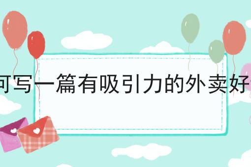 如何写一篇有吸引力的外卖好评? 如何写一篇有吸引力的外卖好评?