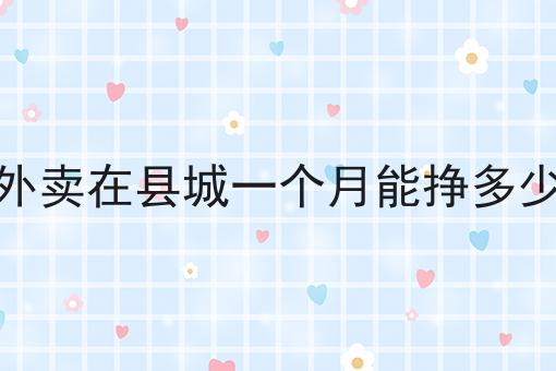 送外卖在县城一个月能挣多少钱 送外卖在县城一个月能挣多少钱