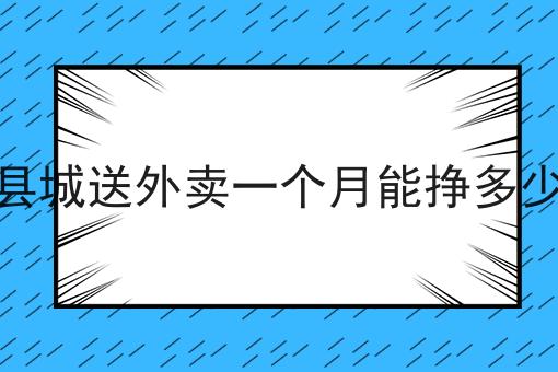 小县城送外卖一个月能挣多少钱 小县城送外卖一个月能挣多少钱