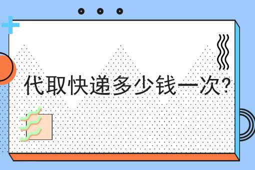 代取快递多少钱*? 代取快递多少钱*?