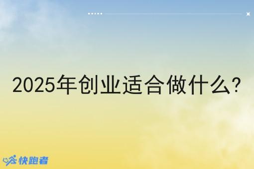2025年创业适合做什么?