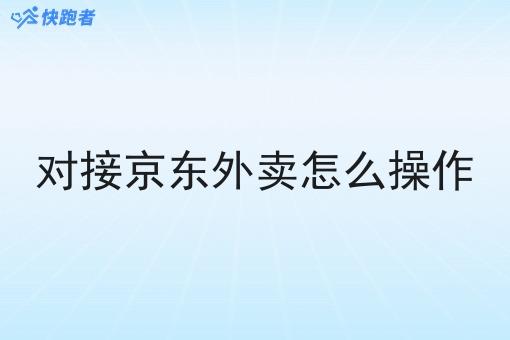 对接京东外卖怎么操作 对接京东外卖怎么操作