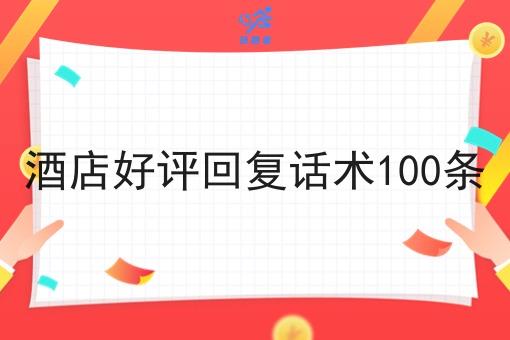 酒店好评回复话术100条 酒店好评回复话术100条
