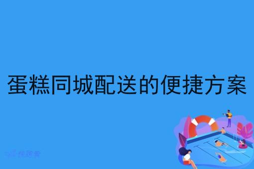 蛋糕同城配送的便捷方案