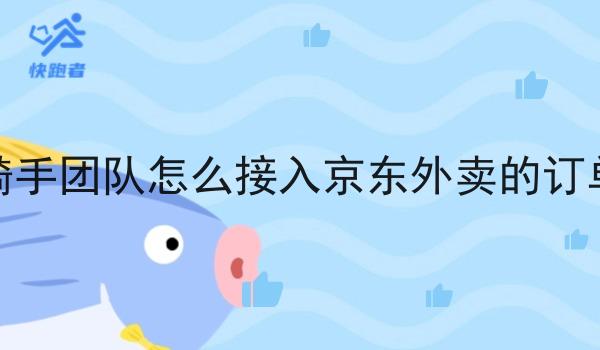 骑手团队怎么接入京东外卖的订单