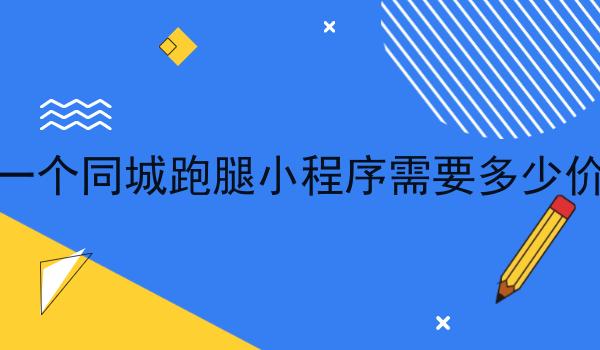 做一个同城跑腿小程序需要多少价格 做一个同城跑腿小程序需要多少价格