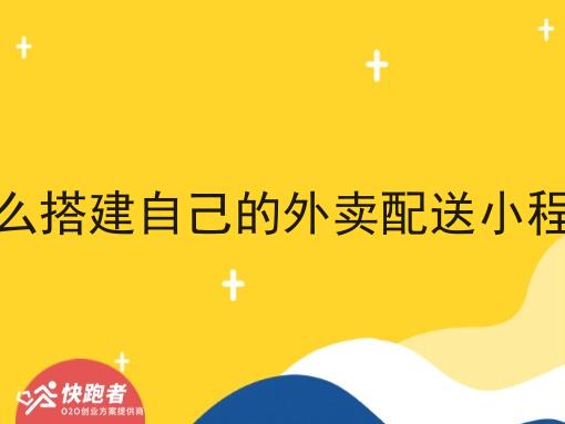 怎么搭建自己的外卖配送小程序 怎么搭建自己的外卖配送小程序