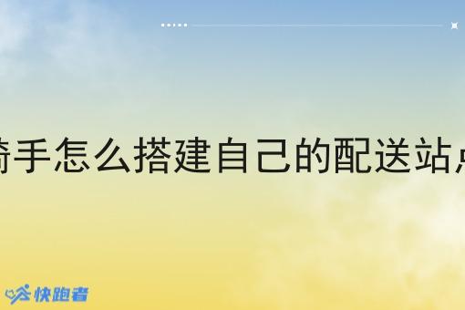 骑手怎么搭建自己的配送站点 骑手怎么搭建自己的配送站点