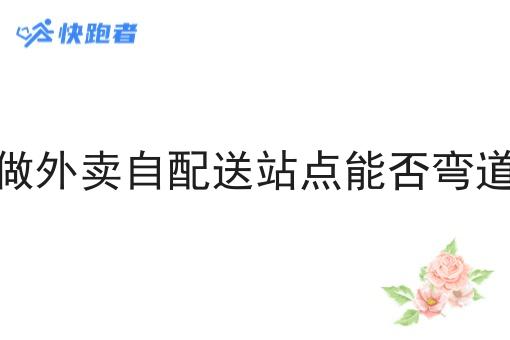 转型做外卖自配送站点能否弯道超车 转型做外卖自配送站点能否弯道超车