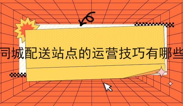 同城配送站点的运营技巧有哪些