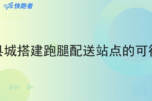在县城搭建跑腿配送站点的可行性 在县城搭建跑腿配送站点的可行性