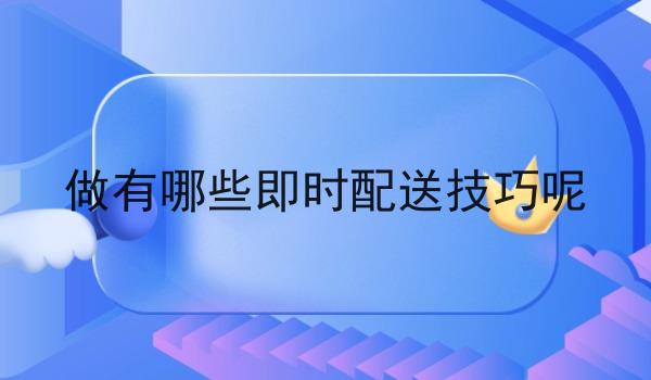 做有哪些即时配送技巧呢 做有哪些即时配送技巧呢
